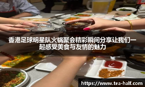 香港足球明星队火锅聚会精彩瞬间分享让我们一起感受美食与友情的魅力